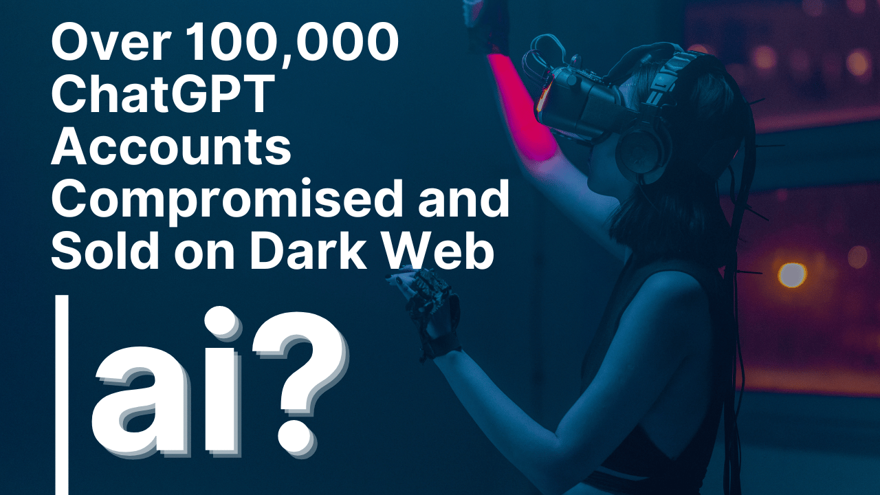Over 100,000 ChatGPT Accounts Compromised and Sold on Dark Web